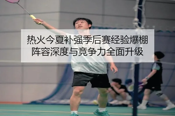 热火今夏补强季后赛经验爆棚 阵容深度与竞争力全面升级