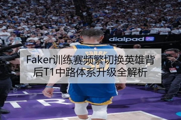Faker训练赛频繁切换英雄背后T1中路体系升级全解析